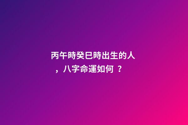 丙午時癸巳時出生的人，八字命運如何？